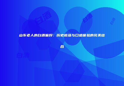 山东老人的白酒偏好：历史底蕴与口感体验的完美结合