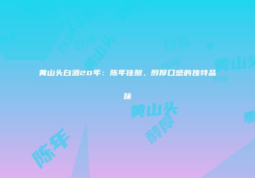 黄山头白酒20年：陈年佳酿，醇厚口感的独特品味