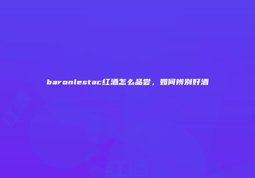 baronlestac红酒怎么品尝，如何辨别好酒
