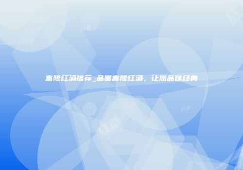 富隆红酒推荐_品鉴富隆红酒，让您品味经典