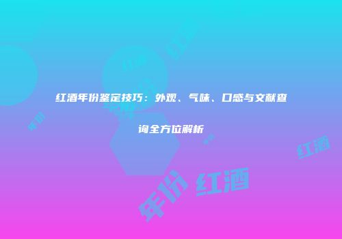 红酒年份鉴定技巧：外观、气味、口感与文献查询全方位解析
