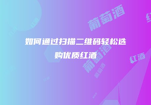 如何通过扫描二维码轻松选购优质红酒