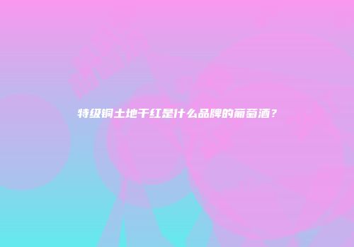特级铜土地干红是什么品牌的葡萄酒？