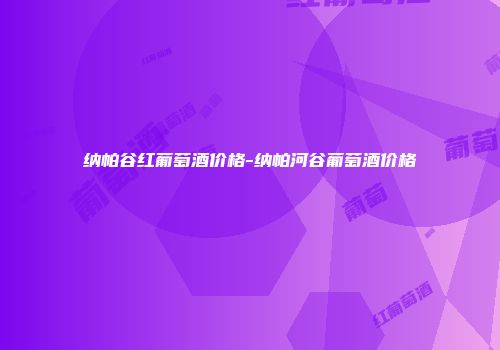 纳帕谷红葡萄酒价格-纳帕河谷葡萄酒价格