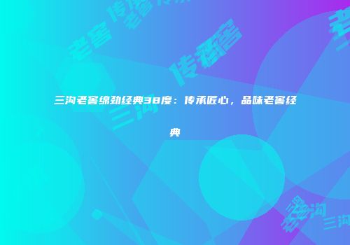 三沟老窖绵劲经典38度：传承匠心，品味老窖经典