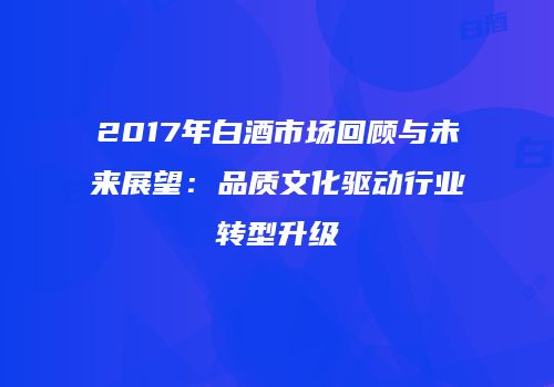 2017年白酒市场回顾与未来展望：品质文化驱动行业转型升级