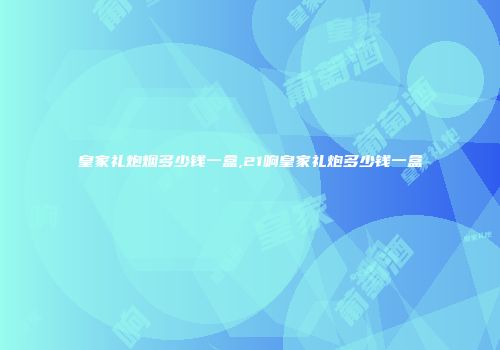 皇家礼炮烟多少钱一盒,21响皇家礼炮多少钱一盒