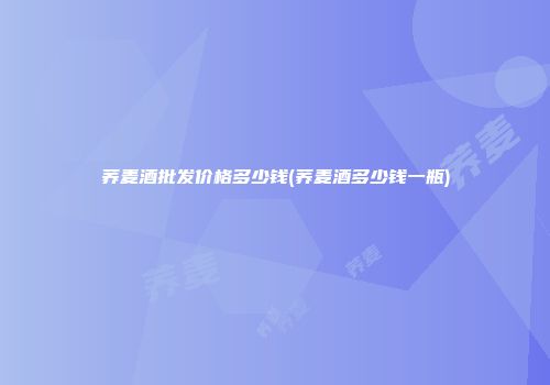 荞麦酒批发价格多少钱(荞麦酒多少钱一瓶)