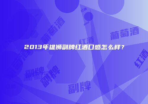 2013年雄狮副牌红酒口感怎么样？