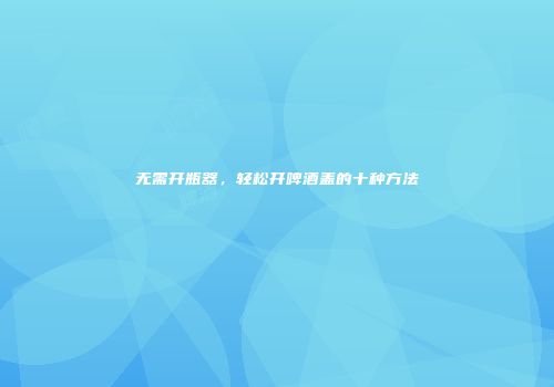 无需开瓶器，轻松开啤酒盖的十种方法