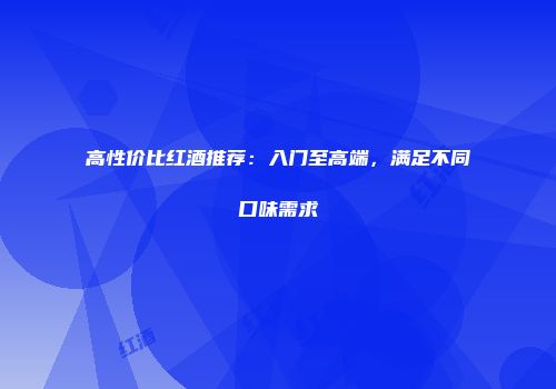 高性价比红酒推荐：入门至高端，满足不同口味需求