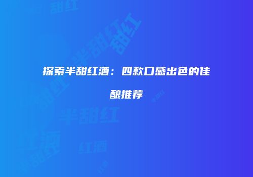 探索半甜红酒：四款口感出色的佳酿推荐