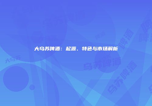 大乌苏啤酒：起源、特色与市场解析