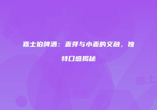 嘉士伯啤酒：麦芽与小麦的交融，独特口感揭秘