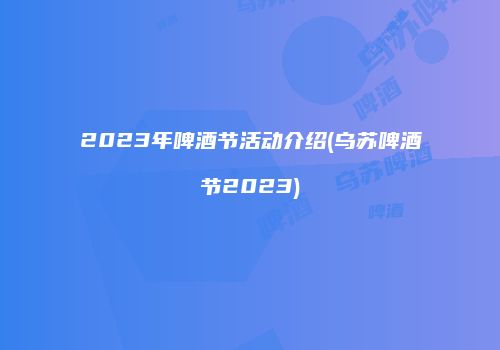 2023年啤酒节活动介绍(乌苏啤酒节2023)