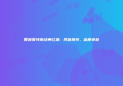 智利蒙特斯经典红酒：风味独特，品质卓越