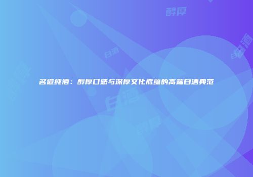 名道纯酒：醇厚口感与深厚文化底蕴的高端白酒典范