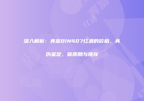 深入解析：奔富BIN407红酒的价格、真伪鉴定、保质期与推荐