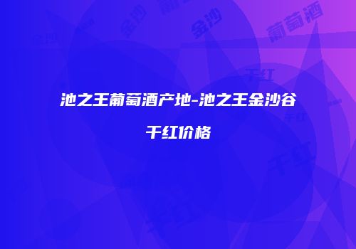 池之王葡萄酒产地-池之王金沙谷干红价格