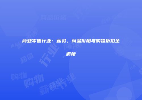 商业零售行业：薪资、商品价格与购物折扣全解析