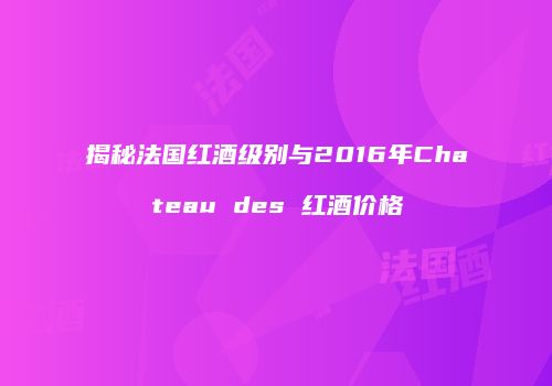 揭秘法国红酒级别与2016年Chateau des 红酒价格