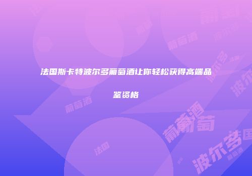 法国斯卡特波尔多葡萄酒让你轻松获得高端品鉴资格