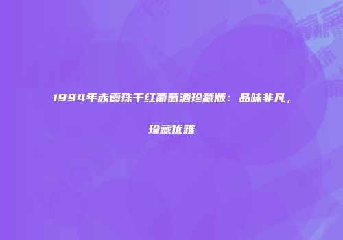 1994年赤霞珠干红葡萄酒珍藏版：品味非凡，珍藏优雅