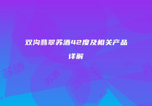 双沟翡翠苏酒42度及相关产品详解