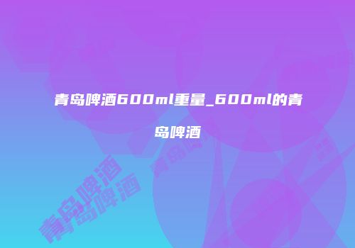 青岛啤酒600ml重量_600ml的青岛啤酒