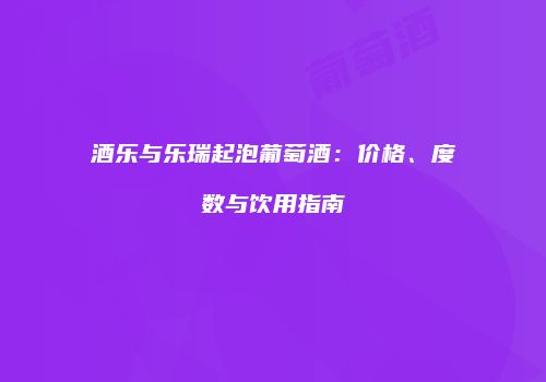 酒乐与乐瑞起泡葡萄酒：价格、度数与饮用指南