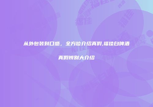 从外包装到口感，全方位介绍真假,福佳白啤酒真假辨别大介绍