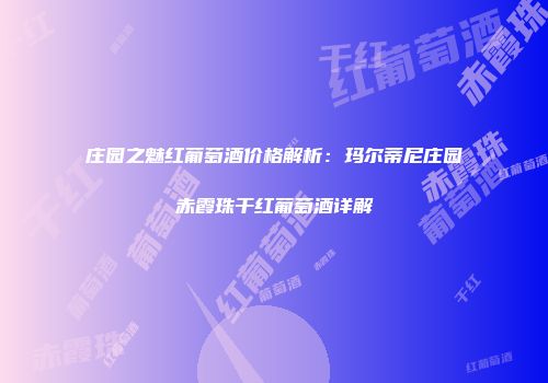 庄园之魅红葡萄酒价格解析：玛尔蒂尼庄园赤霞珠干红葡萄酒详解