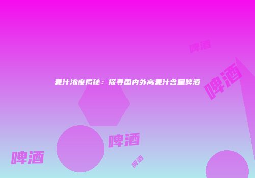 麦汁浓度揭秘：探寻国内外高麦汁含量啤酒