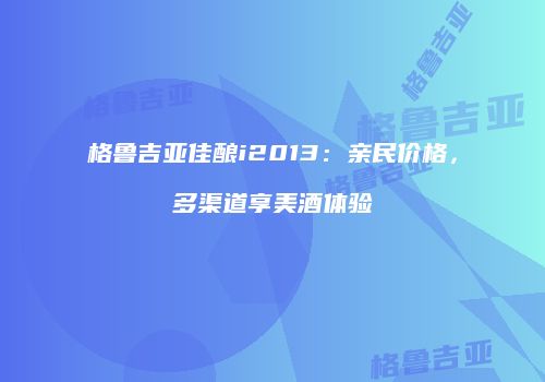 格鲁吉亚佳酿i2013：亲民价格，多渠道享美酒体验