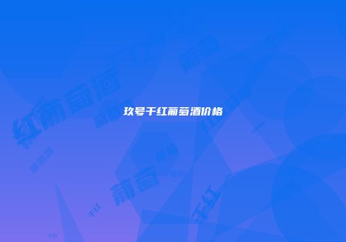 玖号干红葡萄酒价格