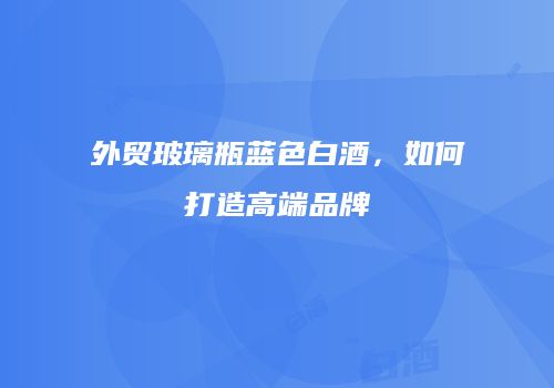外贸玻璃瓶蓝色白酒，如何打造高端品牌