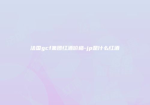 法国gcf集团红酒价格-jp是什么红酒