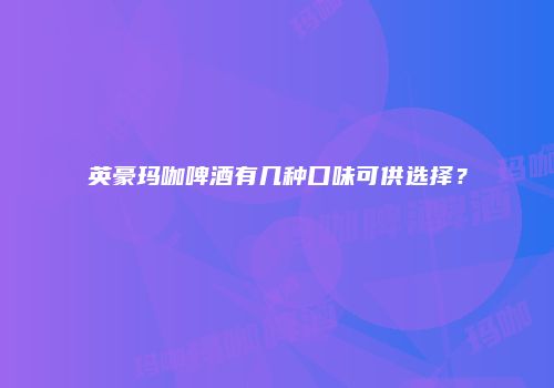 英豪玛咖啤酒有几种口味可供选择？