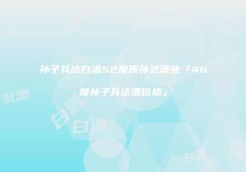孙子兵法白酒52度原孙武酒业「46度孙子兵法酒价格」