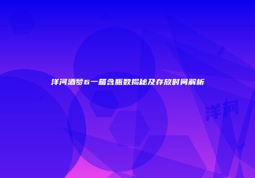 洋河酒梦6一箱含瓶数揭秘及存放时间解析