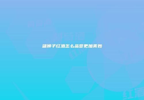 雄狮子红酒怎么品尝更加美妙