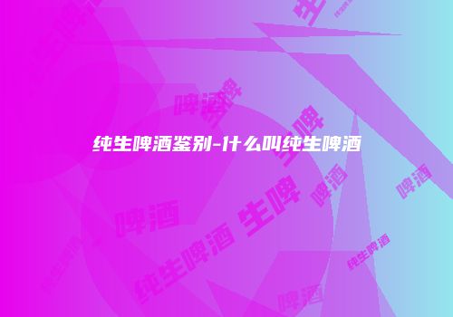 纯生啤酒鉴别-什么叫纯生啤酒