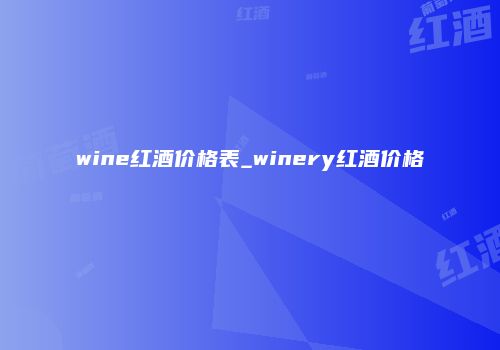 wine红酒价格表_winery红酒价格