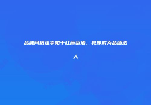 品味阿根廷幸帕干红葡萄酒，教你成为品酒达人