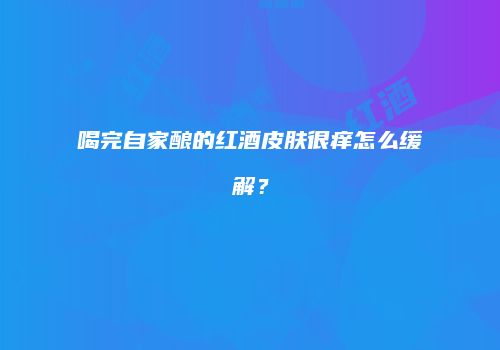 喝完自家酿的红酒皮肤很痒怎么缓解？