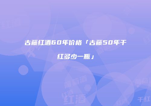 古藤红酒60年价格「古藤50年干红多少一瓶」