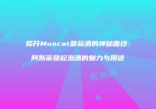 揭开Muscat葡萄酒的神秘面纱：阿斯蒂甜起泡酒的魅力与用途