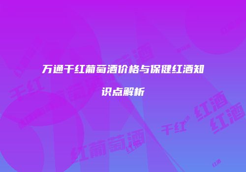 万通干红葡萄酒价格与保健红酒知识点解析