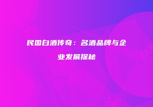 民国白酒传奇：名酒品牌与企业发展探秘