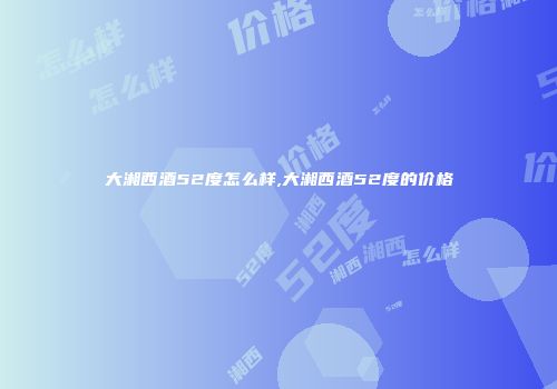 大湘西酒52度怎么样,大湘西酒52度的价格